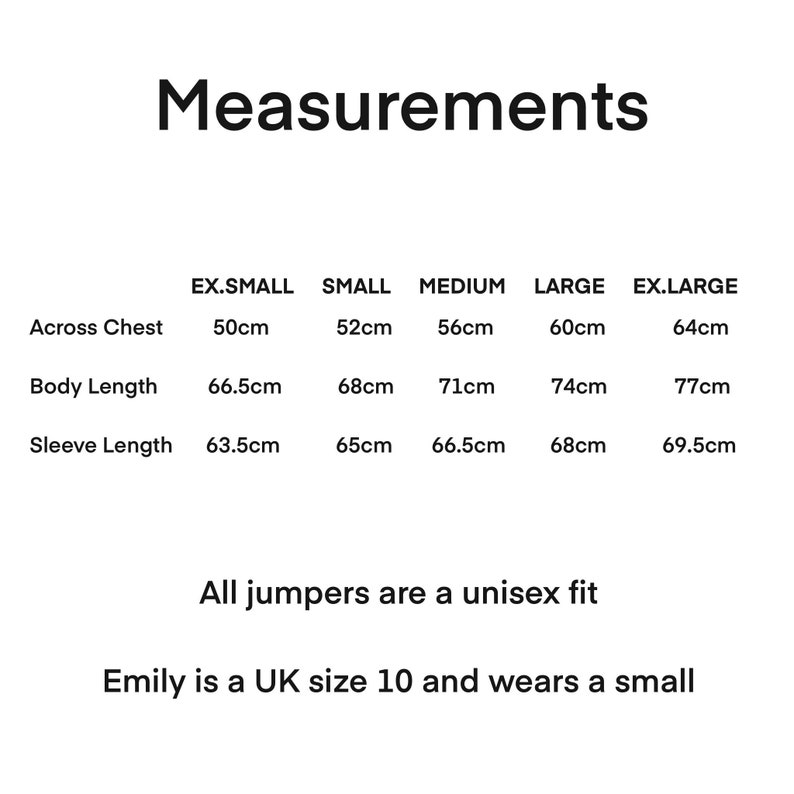 May include: A size chart for jumpers with measurements in centimeters for the chest, body length, and sleeve length. The chart includes sizes from extra small to extra large. The text below the chart states that all jumpers are a unisex fit and that Emily is a UK size 10 and wears a small.