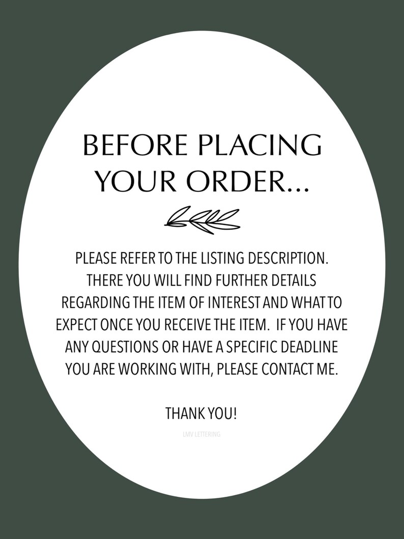 May include: White circle with black text that reads "Before placing your order... Please refer to the listing description. There you will find further details regarding the item of interest and what to expect once you receive the item. If you have any questions or have a specific deadline you are working with, please contact me. Thank you! LMV Lettering"