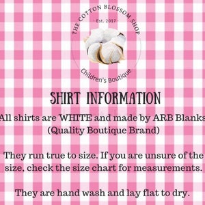 May include: A pink and white gingham background with white text that reads "THE COTTON BLOSSOM SHOP Est. 2017. Children's Boutique SHIRT INFORMATION All shirts are WHITE and made by ARB Blanks. (Quality Boutique Brand) They run true to size. If you are unsure of the size, check the size chart for measurements. They are hand wash and lay flat to dry."