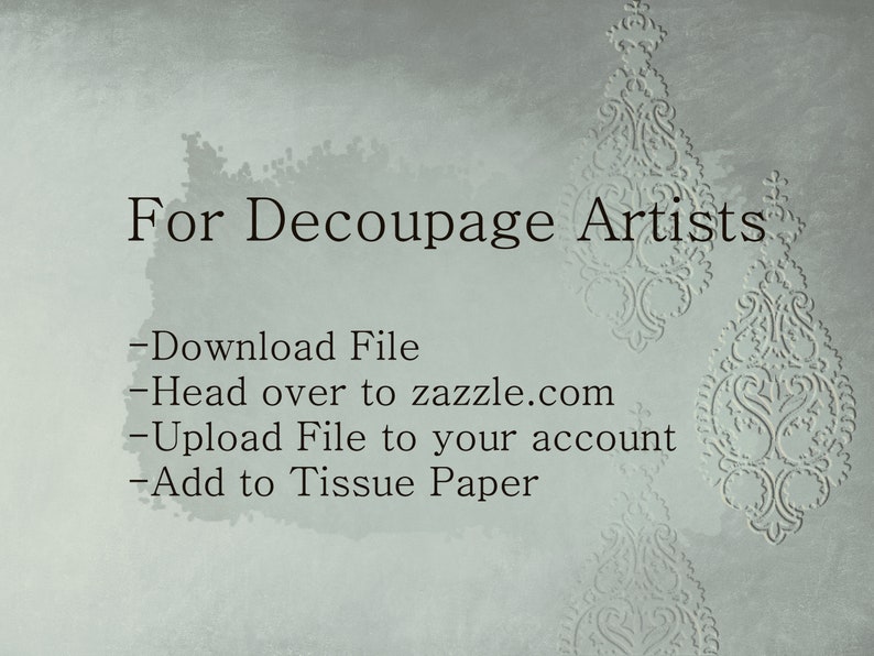 May include: A text-based image with a light gray background and a decorative design in the upper right corner. The text reads "For Decoupage Artists" and lists the following steps: "Download File", "Head over to zazzle.com", "Upload File to your account", and "Add to Tissue Paper".