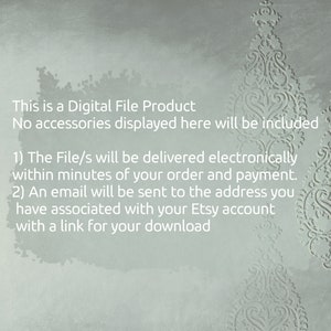 May include: Text on a light gray background with a decorative pattern. The text reads: "This is a Digital File Product. No accessories displayed here will be included. 1) The File/s will be delivered electronically within minutes of your order and payment. 2) An email will be sent to the address you have associated with your Etsy account with a link for your download."