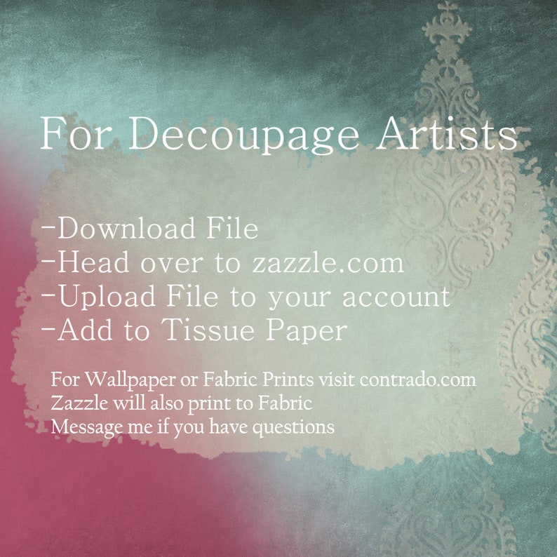 May include: Text on a blue and pink background with a decorative design in the corner. The text reads: "For Decoupage Artists - Download File - Head over to zazzle.com - Upload File to your account - Add to Tissue Paper For Wallpaper or Fabric Prints visit contrado.com Zazzle will also print to Fabric Message me if you have questions"