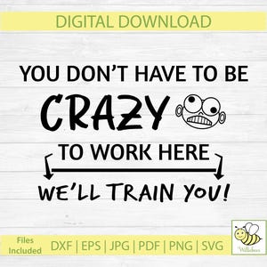 May include: A digital download graphic with the text "YOU DON'T HAVE TO BE CRAZY TO WORK HERE WE'LL TRAIN YOU!" in black. Includes a cartoon face and file type options.