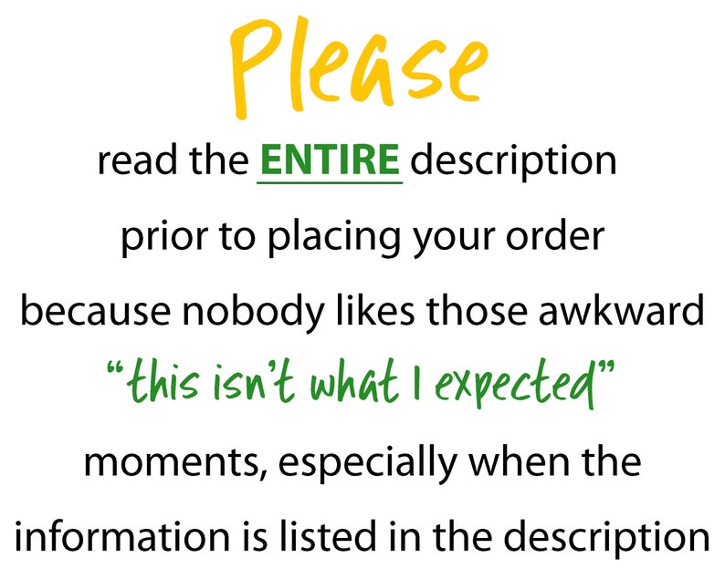 May include: White background with text in various colors. The text reads "Please read the ENTIRE description prior to placing your order because nobody likes those awkward 'this isn't what I expected' moments."