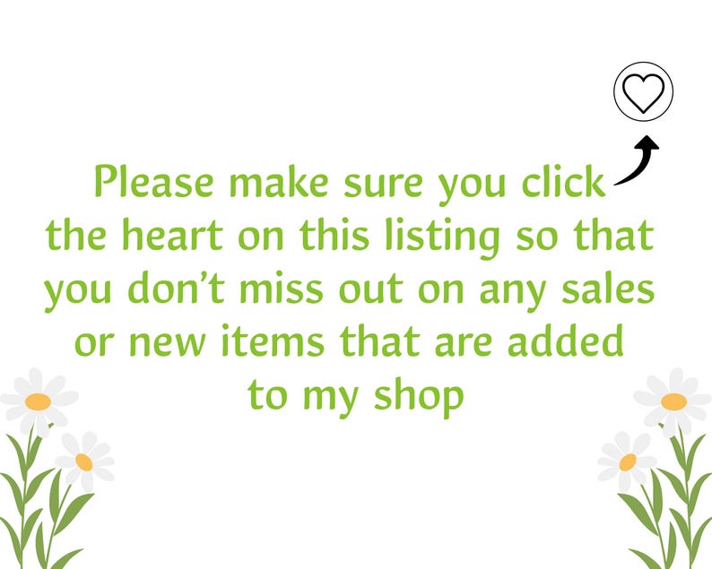 May include: Text graphic with green text on a white background. The text reads: "Please make sure you click the heart on this listing so that you don't miss out on any sales or new items that are added to my shop".  A small heart icon is in the upper right corner of the image.