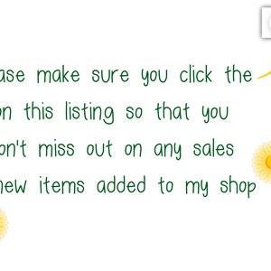 May include: White background with green text that reads, "Please make sure you click the on this listing so that you don't miss out on any sales or new items added to my shop." There is a heart icon and two yellow flower illustrations.