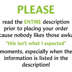 May include: Green text on a white background reads "PLEASE read the ENTIRE description prior to placing your order because nobody likes those awkward "this isn't what I expected" moments, especially when the information is listed in the description!"