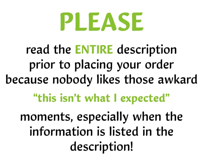 May include: Green text on a white background reads "PLEASE read the ENTIRE description prior to placing your order because nobody likes those awkward "this isn't what I expected" moments, especially when the information is listed in the description!"