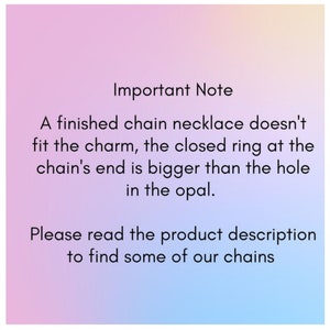 May include: Important Note: A finished chain necklace doesn't fit the charm, the closed ring at the chain's end is bigger than the hole in the opal. Please read the product description to find some of our chains.