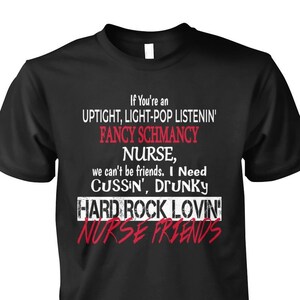 May include: Black t-shirt with white text that reads "If You're an UPTIGHT, LIGHT-POP LISTENIN' FANCY SCHMANCY NURSE, we can't be friends. I Need CUSSIN', DRUNKY HARD ROCK LOVIN' NURSE FRIENDS"