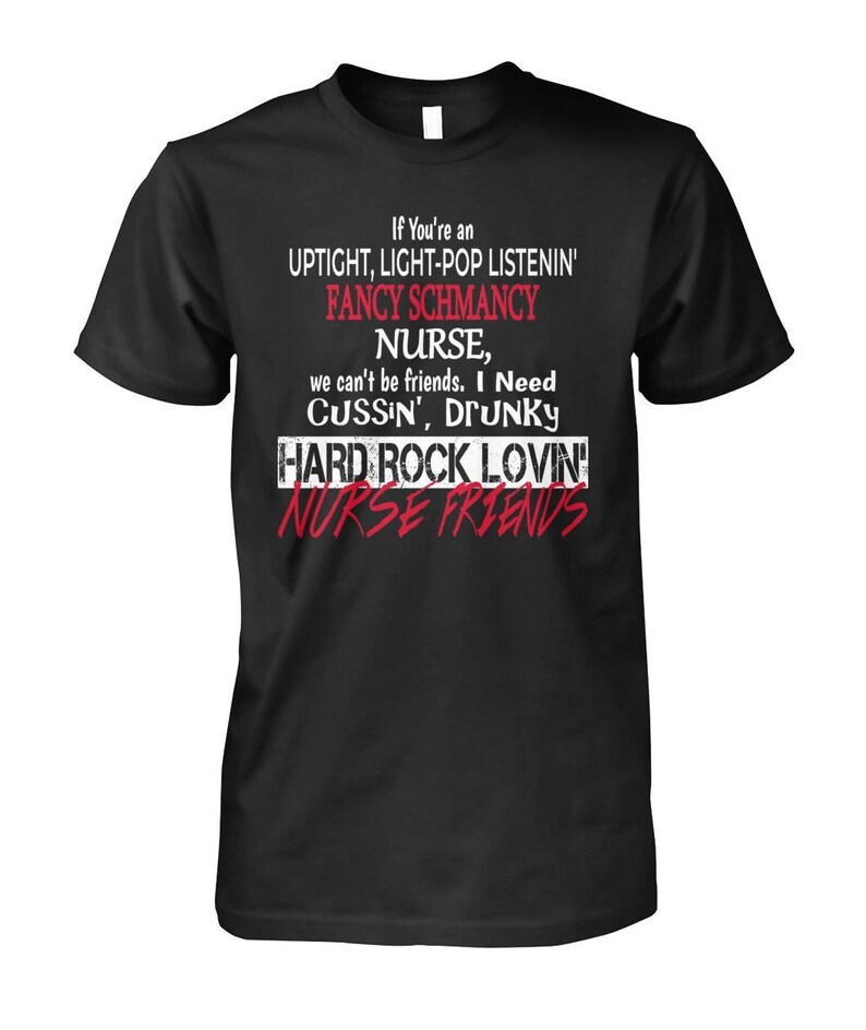May include: Black t-shirt with white text that reads "If You're an UPTIGHT, LIGHT-POP LISTENIN' FANCY SCHMANCY NURSE, we can't be friends. I Need CUSSIN', DRUNKY HARD ROCK LOVIN' NURSE FRIENDS"