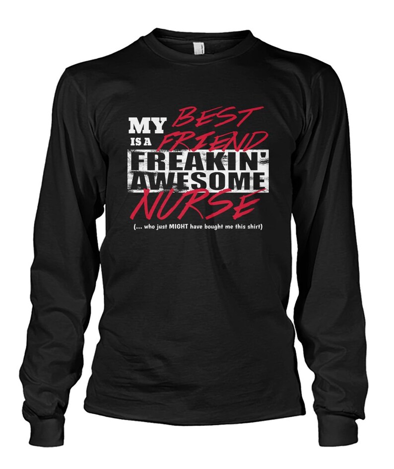May include: Black long-sleeve t-shirt with white text that reads "My best friend is a freakin' awesome nurse" in red text. The text "(... who just MIGHT have bought me this shirt)" is in white below the main text.