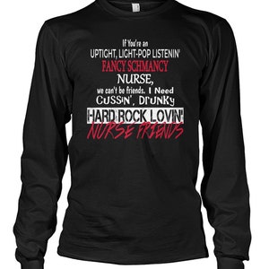 May include: Black long-sleeve t-shirt with white text that reads "If You're an UPTIGHT, LIGHT-POP LISTENIN' FANCY SCHMANCY NURSE, we can't be friends. I Need CUSSIN', DRUNKY HARD ROCK LOVIN' NURSE FRIENDS".