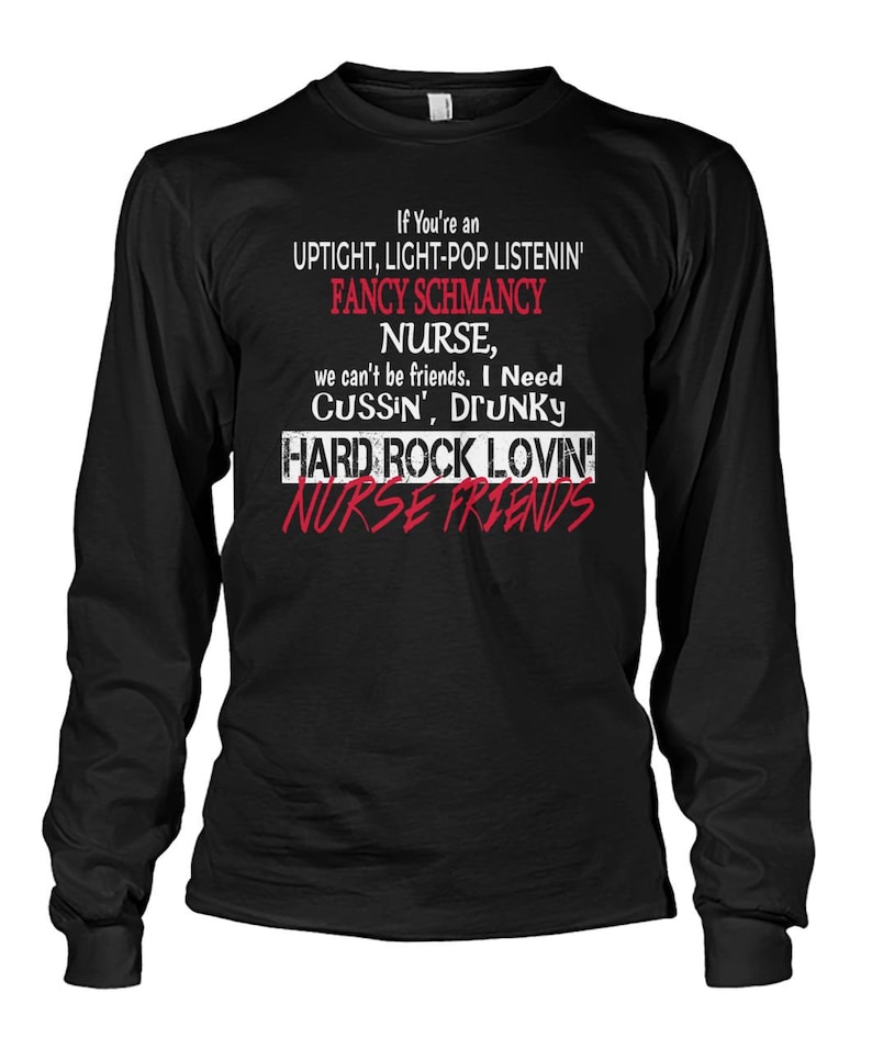 May include: Black long-sleeve t-shirt with white text that reads "If You're an UPTIGHT, LIGHT-POP LISTENIN' FANCY SCHMANCY NURSE, we can't be friends. I Need CUSSIN', DRUNKY HARD ROCK LOVIN' NURSE FRIENDS".