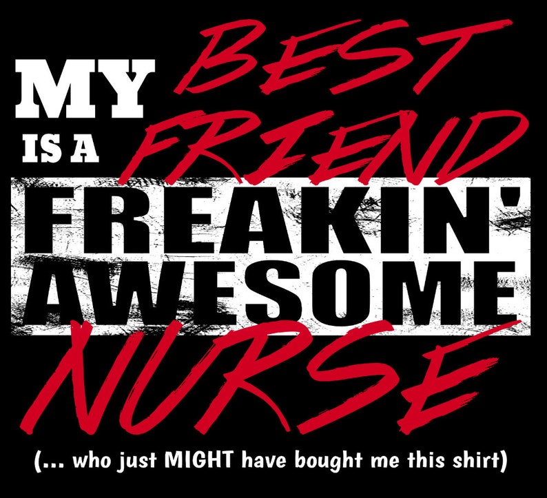 May include: Black and white graphic text on a black background that reads "My best friend is a freakin' awesome nurse (... who just might have bought me this shirt)"