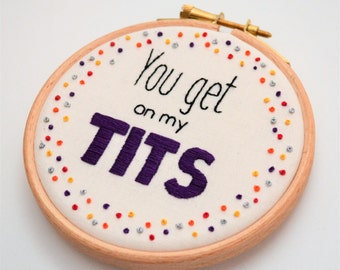 Swear Hoop Art Hand Embroidery  'You get on my tits' Passive Aggressive, Rude Gift. Funny Wall Art Profanity