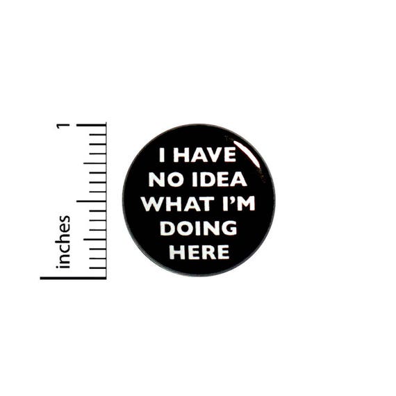 Backpack Pin Button Funny I Have No Idea What I'm Doing Here Sarcastic Jacket Pinback 1 Inch #55-21
