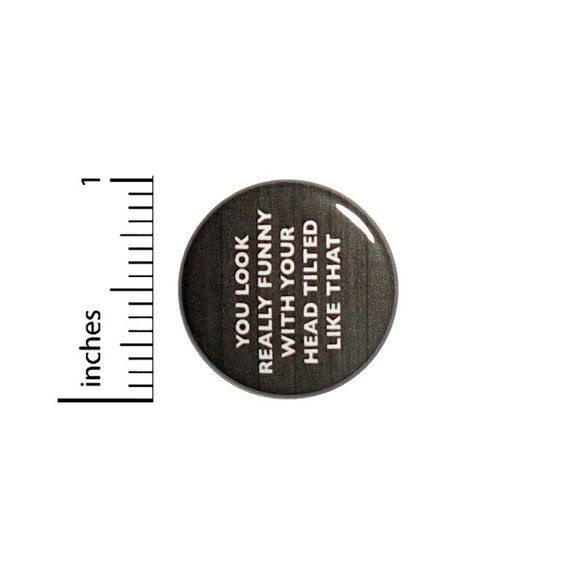 You Look Really Funny With Your Head Tilted Like That Button // Backpack or Jacket Pinback // Funny Pin // 1 Inch 13-14