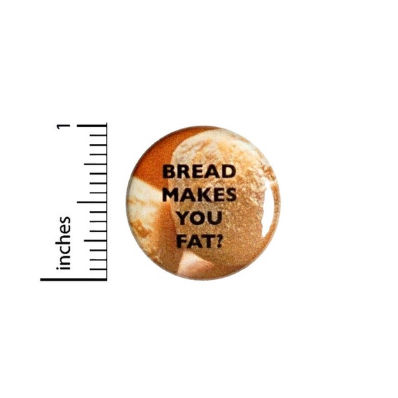 Bread Makes You Fat Button // Fan Pin Funny Geeky Nerdy // Pinback Button 1 Inch 4-9