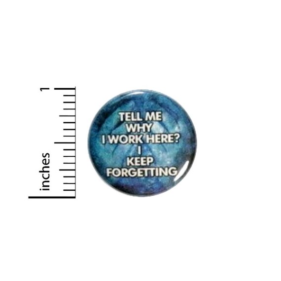Tell Me Why I Work Here I Keep Forgetting Button // Backpack or Jacket Pinback // Sarcastic Work Pin // 1 Inch 14-24