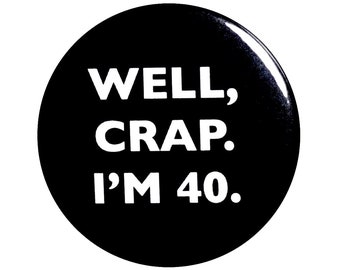 Funny Button, 40th Birthday, Joke Pin, Well Crap I'm 40, Surprise Party, Pin Button, Gift, Small 1 Inch, or Large 2.25 Inch