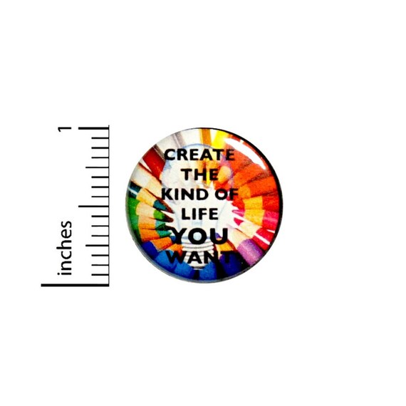 Create The Kind Of Life You Want Button // Creative Art Backpack or Jacket Button // Positive Pinback // Pin 1 Inch 4-16