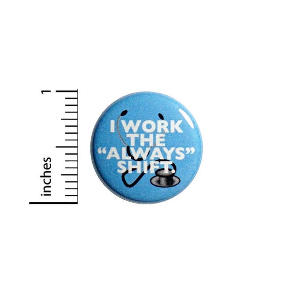 Funny Doctor Nurse Button I Work The "Always" Shift Stethoscope Pin 1 Inch #47-22