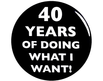 40th Birthday Button, “40 Years of Doing What I Want!” Black and White Party Favors, 40th Surprise Party, Small 1 Inch, or Large 2.25 Inch