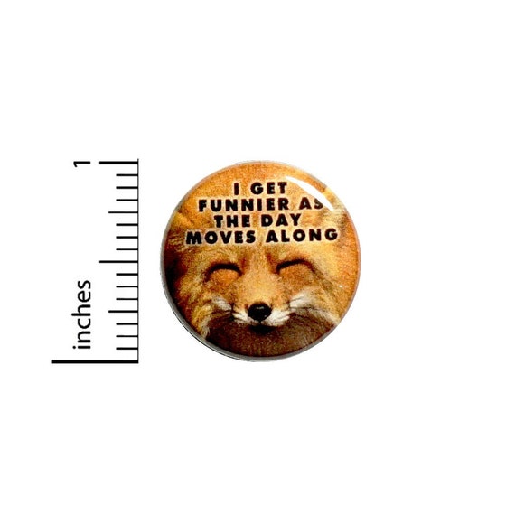 Fox Button // I Get Funnier As The Day Moves Along Pinback // for Backpack or Jacket Random Funny Pin // 1 Inch 13-15