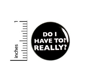 Do I Have To? Really? // Funny Button // Pin for Backpacks Jackets I Don't Want To // Pinback // Sarcastic Humor Pin 1 Inch 91-3