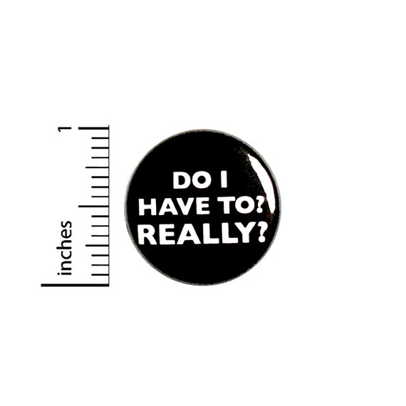 Do I Have To? Really? // Funny Button // Pin for Backpacks Jackets I Don't Want To // Pinback // Sarcastic Humor Pin 1 Inch 91-3