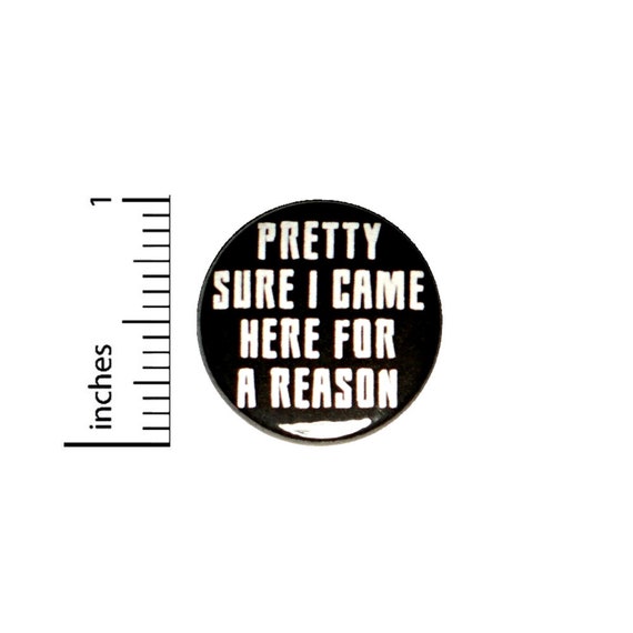 Pretty Sure I Came Here For A Reason Button Backpack or Jacket Pinback Work Humor Pin 1 Inch 8-13