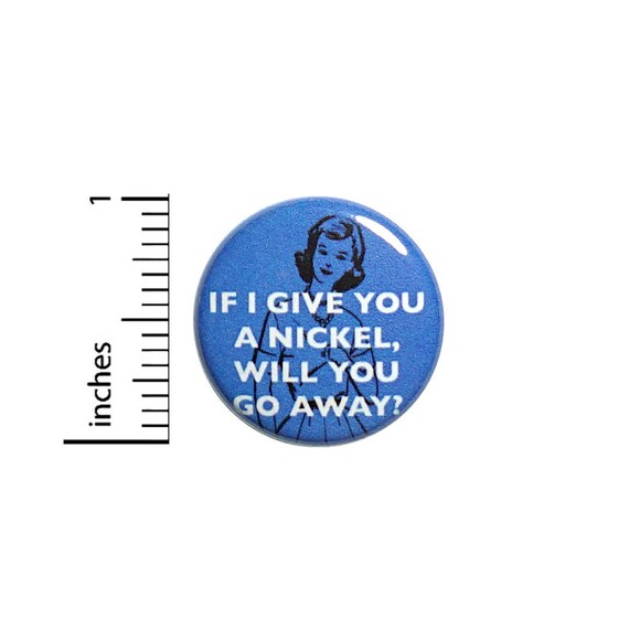 Funny Button If I Give You A Nickel Will You Go Away Vintage Style Pin 1 Inch #39-7