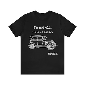 I&#39;m Not Old I&#39;m a Classic Model A Unisex T Shirt, Fun Retirement Gift for Antique Car Fan, Vintage Ford Model A Car Shirt, Classic Car Shirt