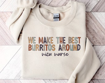 NICU Nurse Sweatshirt | We Make the Best Burritos Around Neonatal Intensive Care Unit Shirt | ICU Registered RN Gift Nurses Week | Grad Gift