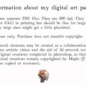 May include: Information about digital art packs. All files are separate PDF files, 300 dpi, suitable for 8.5x11 inch printing. Personal use only. Purchase does not transfer copyright. Some artwork elements may be created as a collaboration between artistic vision and AI artwork technology, but are original creations completed in Photoshop, so therefore the individual creations remain copyrighted by Maple Hen and may not be copied or recreated.