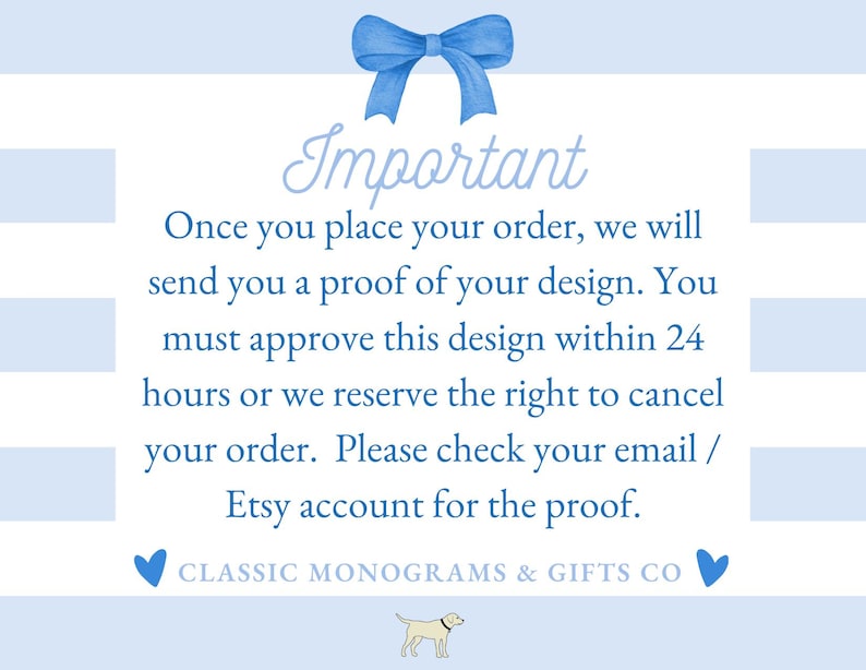 May include: A blue and white striped background with a white text box. The text box contains the following text: "Important Once you place your order, we will send you a proof of your design. You must approve this design within 24 hours or we reserve the right to cancel your order. Please check your email / Etsy account for the proof. CLASSIC MONOGRAMS & GIFTS CO"