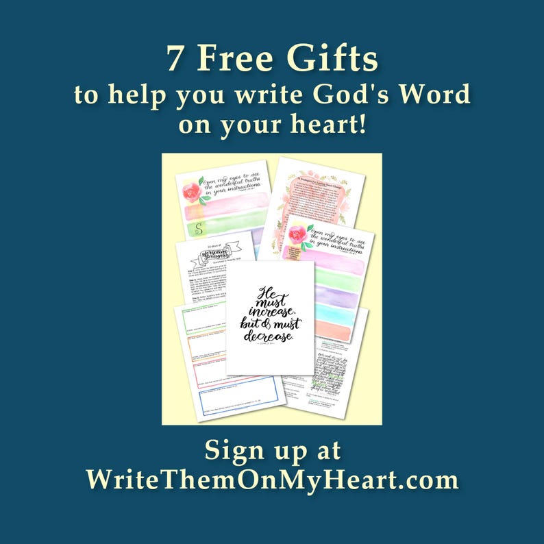 May include: An image with the text "7 Free Gifts to help you write God's Word on your heart!" and "Sign up at WriteThemOnMyHeart.com". The image includes several pages with text and watercolor designs, including a card that says "He must increase, but & must decrease."