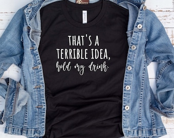 That's A Terrible Idea, Hold My Drink Funny Graphic T Shirt, Unisex Shirt