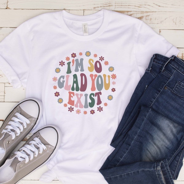 I'm So Glad You Exist T Shirt, Unisex Shirt