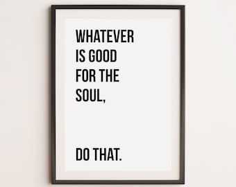 Whatever Is Good For The Soul Do That Print, Motivational Print, Inspirational Print