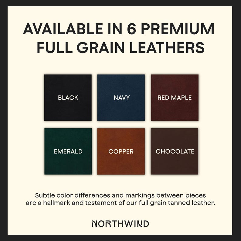 May include: A color chart displaying six square swatches of full grain leather labeled Black, Navy, Red Maple, Emerald, Copper, and Chocolate. The text reads: AVAILABLE IN 6 PREMIUM FULL GRAIN LEATHERS. Subtle color differences and markings between pieces are a hallmark and testament of our full grain tanned leather. NORTHWIND.