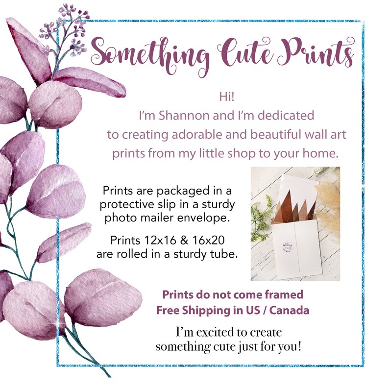 Peut inclure: Une illustration aquarelle de fleurs violettes sur un fond blanc avec du texte qui dit "Something Cute Prints". Le texte sous le titre dit "Bonjour ! Je m'appelle Shannon et je suis d&eacute;vou&eacute;e &agrave; la cr&eacute;ation d'impressions murales adorables et magnifiques depuis ma petite boutique jusqu'&agrave; votre domicile. Les impressions sont emball&eacute;es dans une pochette protectrice dans une enveloppe photo solide. Les impressions 12x16 & 16x20 sont roul&eacute;es dans un tube solide. Les impressions ne sont pas encadr&eacute;es. Livraison gratuite aux &Eacute;tats-Unis / Canada. Je suis ravie de cr&eacute;er quelque chose de mignon juste pour vous !"