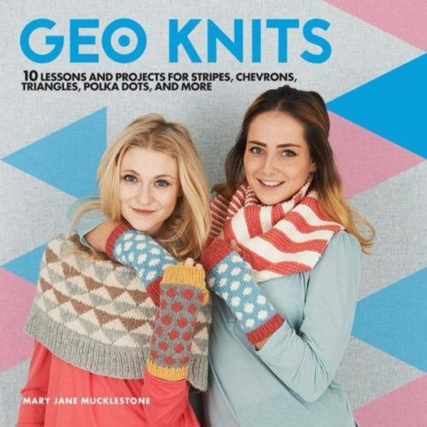 Geo Knits: 10 Lessons and Projects for Knitting Stripes, Chevrons, Triangles, Polka Dots, and More Knitting Book by Mary Jane Mucklestone