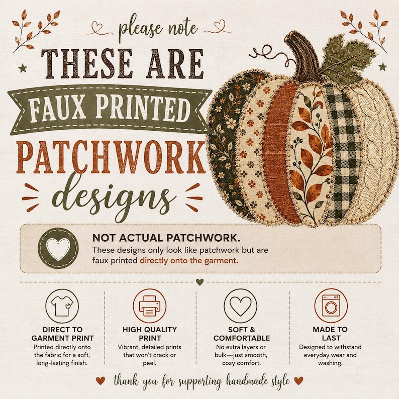 May include: An informational graphic featuring a pumpkin with faux patchwork patterns in brown, orange, and cream. Text reads: please note THESE ARE FAUX PRINTED PATCHWORK DESIGNS, NOT ACTUAL PATCHWORK, DIRECT TO GARMENT PRINT, HIGH QUALITY PRINT, SOFT & COMFORTABLE, MADE TO LAST.