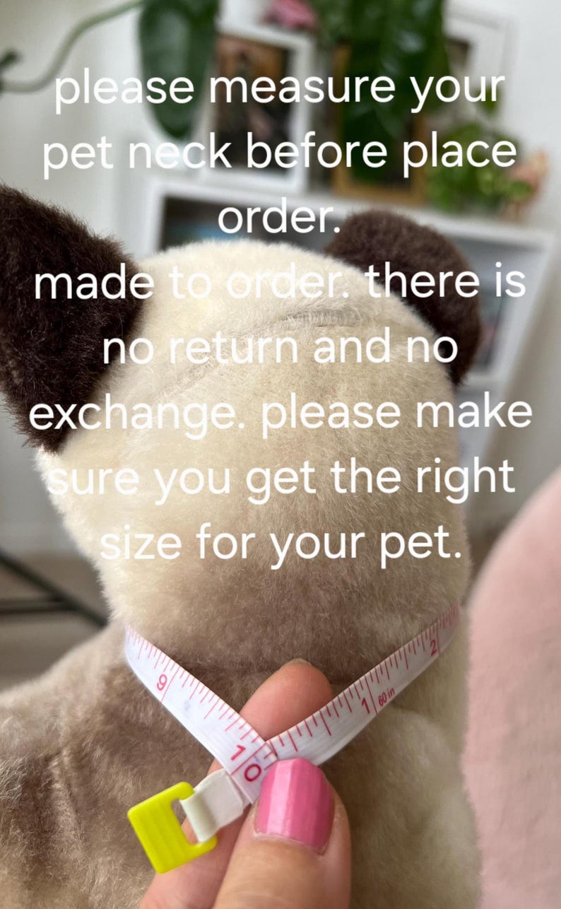 May include: Close-up of a white stuffed animal with brown ears being measured around the neck with a white tape measure. The tape measure reads 9, 10, 1, and 2. The text on the image reads "please measure your pet neck before place order. made to order. there is no return and no exchange. please make sure you get the right size for your pet."