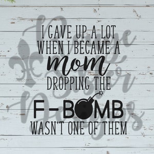I Gave Up A Lot When Becoming a Mom Dropping The F-Bomb Wasn't One Of Them SVG PNG JPEG Files for Silhouette