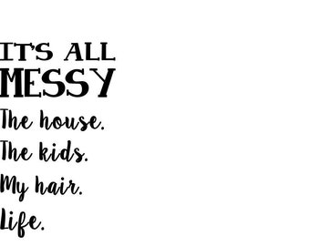 It's All Messy. The house. The kids. My hair. Life. permanent vinyl decal