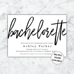 May include: Black and white bachelorette party invitation with the text "bachelorette" in a large, bold font. The invitation includes the name "Ashley Parker", the date "Saturday, April 21st", the time "5:00 p.m.", the location "The Pound! Bar & Grill", the address "1234 Main St., Brighton, Michigan", and the contact information "Please R.S.V.P. to Emily | 555.123.4567 | emily@gmail.com". The invitation also includes the text "MULTIPLE COLORS AVAILABLE!" in a smaller font.