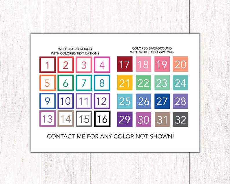 May include: A chart with 32 colour swatches, numbered 1 through 32. The chart is divided into two sections: "White Background with Coloured Text Options" and "Coloured Background with White Text Options". The text "CONTACT ME FOR ANY COLOUR NOT SHOWN!" is at the bottom of the chart.
